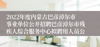 2022年度内蒙古巴彦淖尔市事业单位公开招聘巴彦淖尔市残疾人综合服务中心拟聘用人员公示