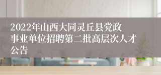 2022年山西大同灵丘县党政事业单位招聘第二批高层次人才公告