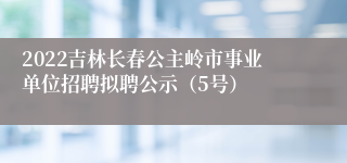 2022吉林长春公主岭市事业单位招聘拟聘公示（5号）