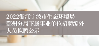 2022浙江宁波市生态环境局鄞州分局下属事业单位招聘编外人员拟聘公示