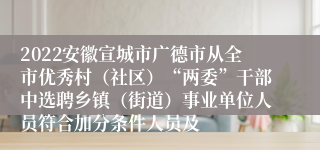 2022安徽宣城市广德市从全市优秀村（社区）“两委”干部中选聘乡镇（街道）事业单位人员符合加分条件人员及