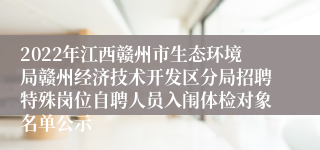 2022年江西赣州市生态环境局赣州经济技术开发区分局招聘特殊岗位自聘人员入闱体检对象名单公示