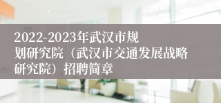 2022-2023年武汉市规划研究院（武汉市交通发展战略研究院）招聘简章