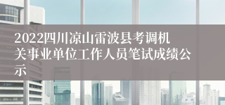 2022四川凉山雷波县考调机关事业单位工作人员笔试成绩公示