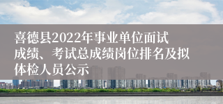 喜德县2022年事业单位面试成绩、考试总成绩岗位排名及拟体检人员公示