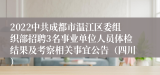 2022中共成都市温江区委组织部招聘3名事业单位人员体检结果及考察相关事宜公告（四川）