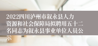 2022四川泸州市叙永县人力资源和社会保障局拟聘用五十二名同志为叙永县事业单位人员公示