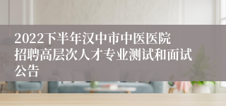 2022下半年汉中市中医医院招聘高层次人才专业测试和面试公告