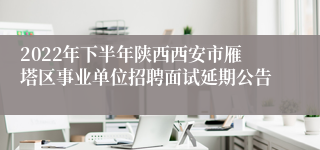 2022年下半年陕西西安市雁塔区事业单位招聘面试延期公告