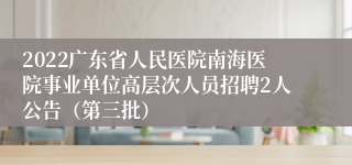 2022广东省人民医院南海医院事业单位高层次人员招聘2人公告（第三批）