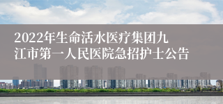 2022年生命活水医疗集团九江市第一人民医院急招护士公告