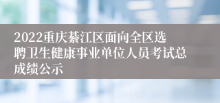 2022重庆綦江区面向全区选聘卫生健康事业单位人员考试总成绩公示