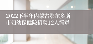 2022下半年内蒙古鄂尔多斯市妇幼保健院招聘12人简章