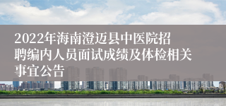 2022年海南澄迈县中医院招聘编内人员面试成绩及体检相关事宜公告