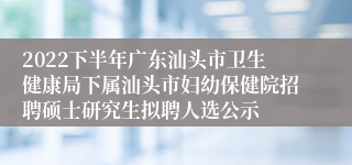 2022下半年广东汕头市卫生健康局下属汕头市妇幼保健院招聘硕士研究生拟聘人选公示