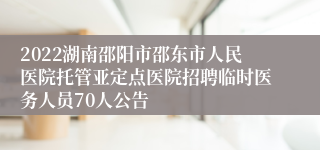 2022湖南邵阳市邵东市人民医院托管亚定点医院招聘临时医务人员70人公告