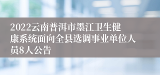 2022云南普洱市墨江卫生健康系统面向全县选调事业单位人员8人公告