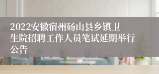 2022安徽宿州砀山县乡镇卫生院招聘工作人员笔试延期举行公告