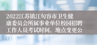 2022江苏镇江句容市卫生健康委员会所属事业单位校园招聘工作人员考试时间、地点变更公告