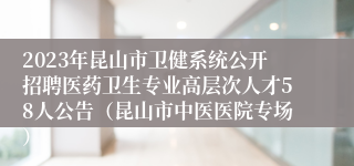 2023年昆山市卫健系统公开招聘医药卫生专业高层次人才58人公告（昆山市中医医院专场）