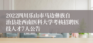 2022四川乐山市马边彝族自治县赴西南医科大学考核招聘医技人才7人公告