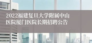 2022福建复旦大学附属中山医院厦门医院长期招聘公告