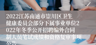 2022江苏南通市崇川区卫生健康委员会部分下属事业单位2022年冬季公开招聘编外合同制人员笔试成绩和资格复审事项公告