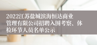 2022江苏盐城滨海恒达商业管理有限公司招聘入围考察、体检环节人员名单公示