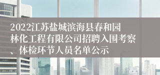 2022江苏盐城滨海县春和园林化工程有限公司招聘入围考察、体检环节人员名单公示