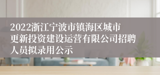 2022浙江宁波市镇海区城市更新投资建设运营有限公司招聘人员拟录用公示