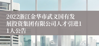 2022浙江金华市武义国有发展投资集团有限公司人才引进11人公告