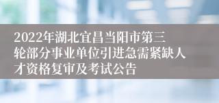 2022年湖北宜昌当阳市第三轮部分事业单位引进急需紧缺人才资格复审及考试公告