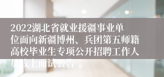 2022湖北省就业援疆事业单位面向新疆博州、兵团第五师籍高校毕业生专项公开招聘工作人员线上面试公告