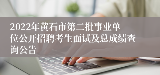 2022年黄石市第二批事业单位公开招聘考生面试及总成绩查询公告