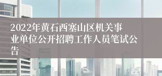 2022年黄石西塞山区机关事业单位公开招聘工作人员笔试公告