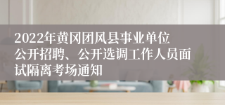 2022年黄冈团风县事业单位公开招聘、公开选调工作人员面试隔离考场通知