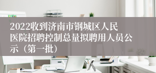 2022收到济南市钢城区人民医院招聘控制总量拟聘用人员公示（第一批）