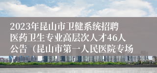 2023年昆山市卫健系统招聘医药卫生专业高层次人才46人公告（昆山市第一人民医院专场）