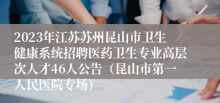 2023年江苏苏州昆山市卫生健康系统招聘医药卫生专业高层次人才46人公告（昆山市第一人民医院专场）