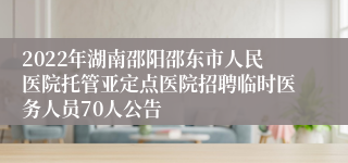 2022年湖南邵阳邵东市人民医院托管亚定点医院招聘临时医务人员70人公告