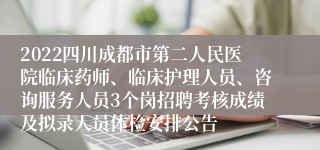 2022四川成都市第二人民医院临床药师、临床护理人员、咨询服务人员3个岗招聘考核成绩及拟录人员体检安排公告