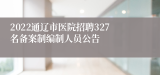 2022通辽市医院招聘327名备案制编制人员公告