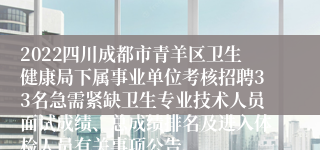 2022四川成都市青羊区卫生健康局下属事业单位考核招聘33名急需紧缺卫生专业技术人员面试成绩、总成绩排名及进入体检人员有关事项公告