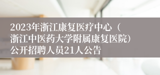 2023年浙江康复医疗中心（浙江中医药大学附属康复医院）公开招聘人员21人公告