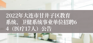 2022年大连市甘井子区教育系统、卫健系统事业单位招聘64（医疗17人）公告