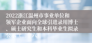 2022浙江温州市事业单位和领军企业面向全球引进录用博士、硕士研究生和本科毕业生拟录公示（三十六）