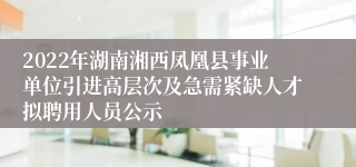 2022年湖南湘西凤凰县事业单位引进高层次及急需紧缺人才拟聘用人员公示