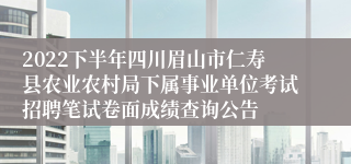 2022下半年四川眉山市仁寿县农业农村局下属事业单位考试招聘笔试卷面成绩查询公告