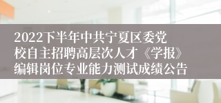 2022下半年中共宁夏区委党校自主招聘高层次人才《学报》编辑岗位专业能力测试成绩公告