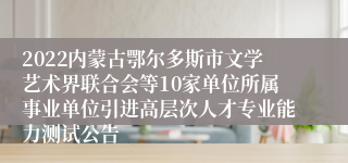 2022内蒙古鄂尔多斯市文学艺术界联合会等10家单位所属事业单位引进高层次人才专业能力测试公告